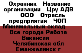 Охранник › Название организации ­ Цру АДВ777, ООО › Отрасль предприятия ­ ЧОП › Минимальный оклад ­ 1 - Все города Работа » Вакансии   . Челябинская обл.,Еманжелинск г.